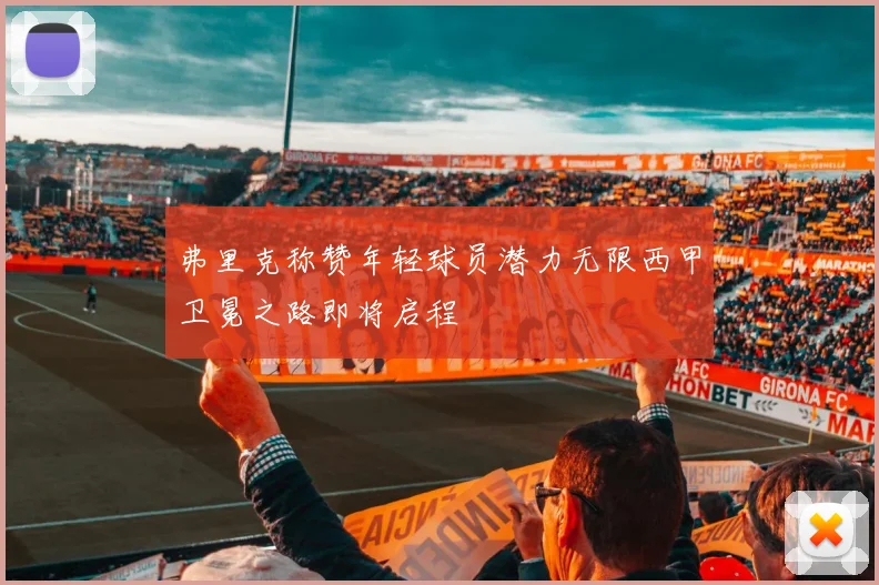 弗里克称赞年轻球员潜力无限西甲卫冕之路即将启程