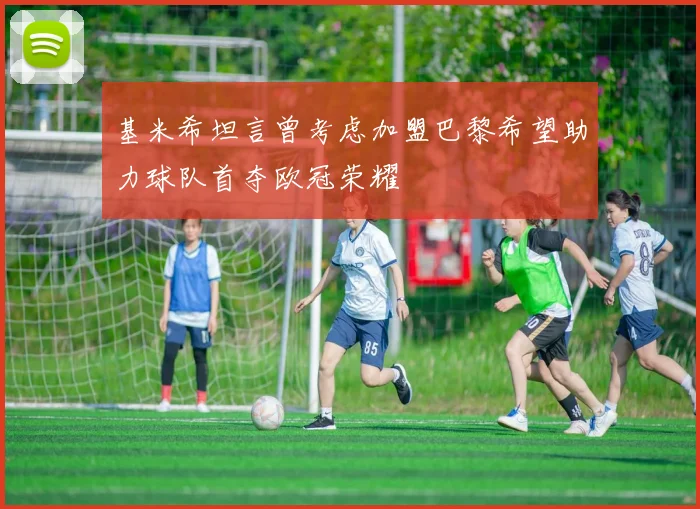 基米希坦言曾考虑加盟巴黎希望助力球队首夺欧冠荣耀