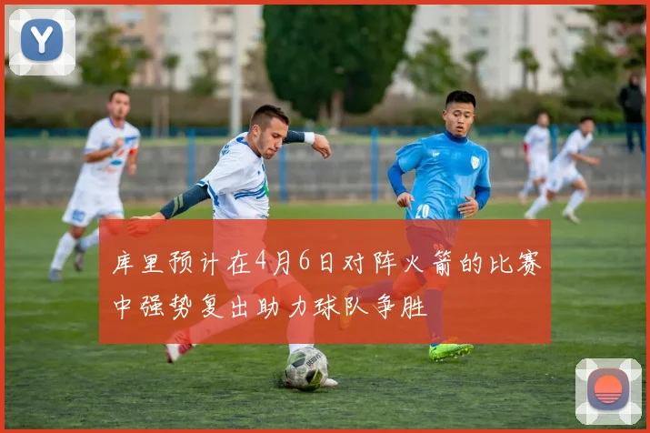 库里预计在4月6日对阵火箭的比赛中强势复出助力球队争胜