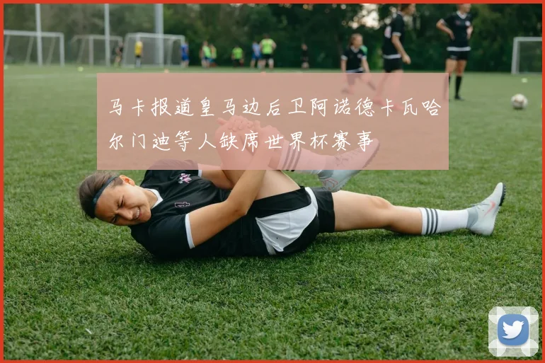 马卡报道皇马边后卫阿诺德卡瓦哈尔门迪等人缺席世界杯赛事