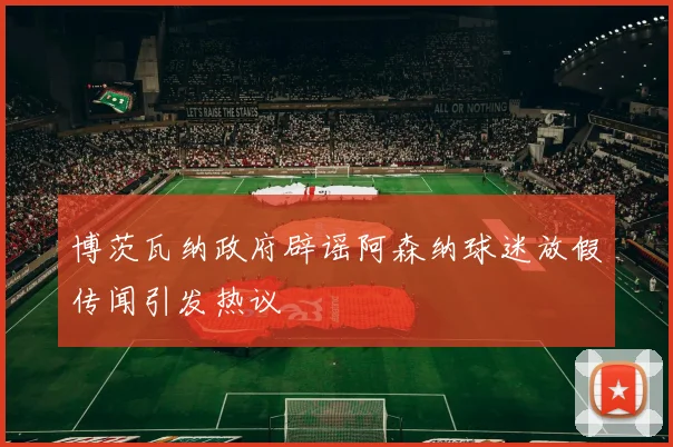 博茨瓦纳政府辟谣阿森纳球迷放假传闻引发热议