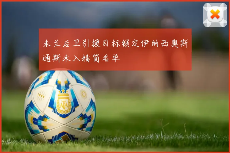 米兰后卫引援目标锁定伊纳西奥斯通斯未入精简名单