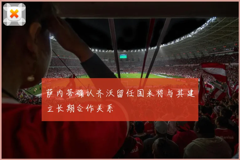 萨内蒂确认齐沃留任国米将与其建立长期合作关系