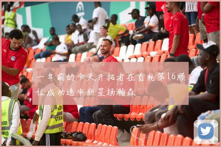 一年前的今天开拓者在首轮第16顺位成功选中新星杨瀚森