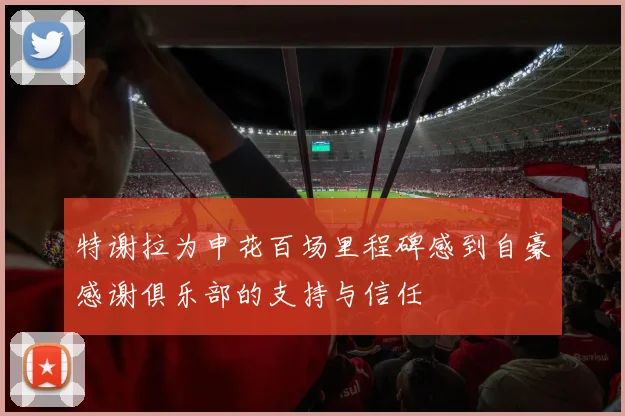 特谢拉为申花百场里程碑感到自豪感谢俱乐部的支持与信任