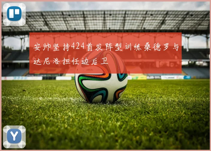 安帅坚持424首发阵型训练桑德罗与达尼洛担任边后卫