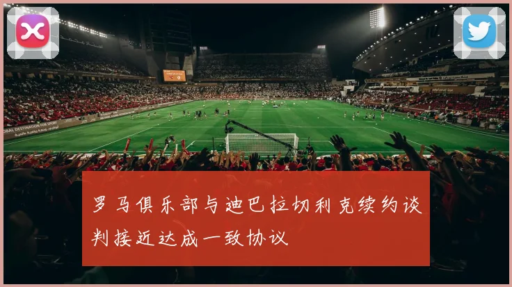 罗马俱乐部与迪巴拉切利克续约谈判接近达成一致协议