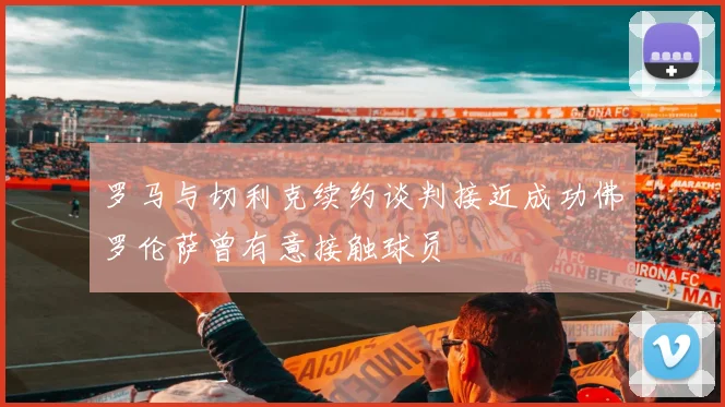 罗马与切利克续约谈判接近成功佛罗伦萨曾有意接触球员