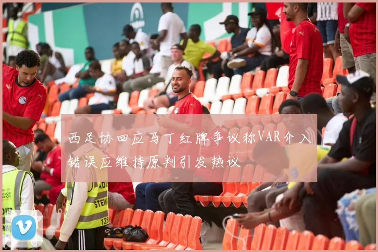 西足协回应马丁红牌争议称VAR介入错误应维持原判引发热议