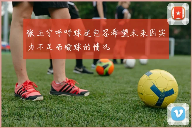 张玉宁呼吁球迷包容希望未来因实力不足而输球的情况