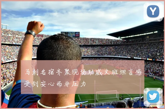 马刺名宿齐聚现场助威文班坦言感受到安心而非压力