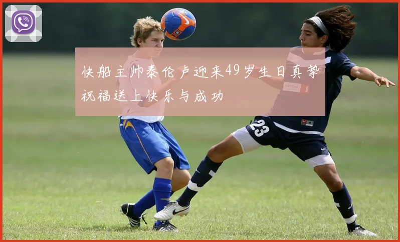 快船主帅泰伦卢迎来49岁生日真挚祝福送上快乐与成功