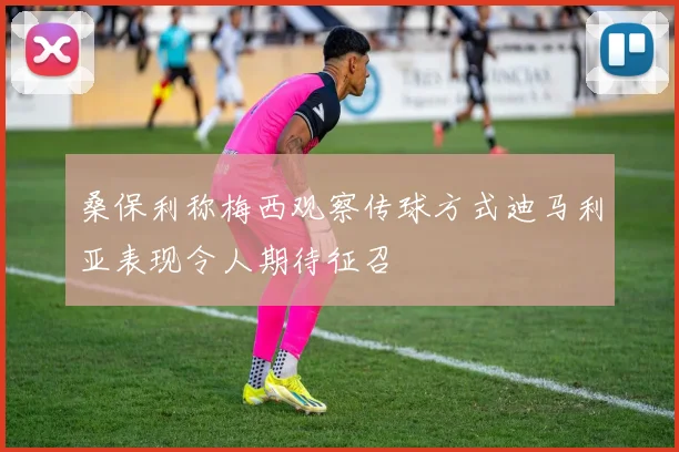 桑保利称梅西观察传球方式迪马利亚表现令人期待征召