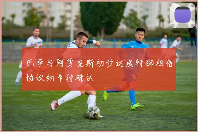 巴萨与阿贾克斯初步达成特狮租借协议细节待确认