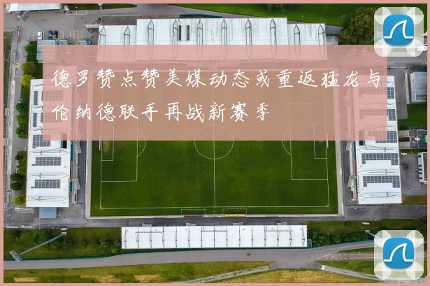 德罗赞点赞美媒动态或重返猛龙与伦纳德联手再战新赛季