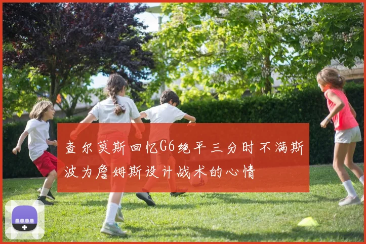 查尔莫斯回忆G6绝平三分时不满斯波为詹姆斯设计战术的心情
