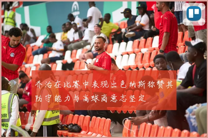 乔治在比赛中表现出色纳斯称赞其防守能力与高球商意志坚定