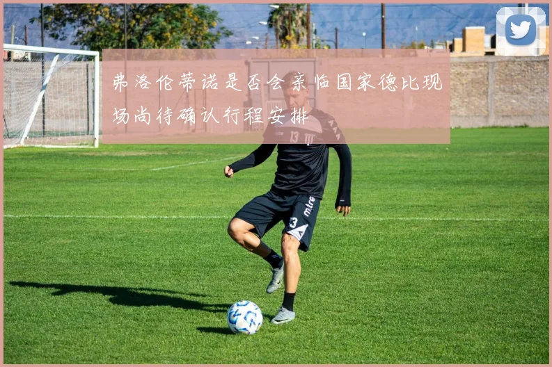 弗洛伦蒂诺是否会亲临国家德比现场尚待确认行程安排