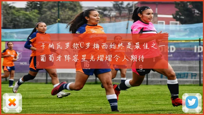 卡纳瓦罗称C罗梅西始终是最佳之一葡萄牙阵容星光熠熠令人期待