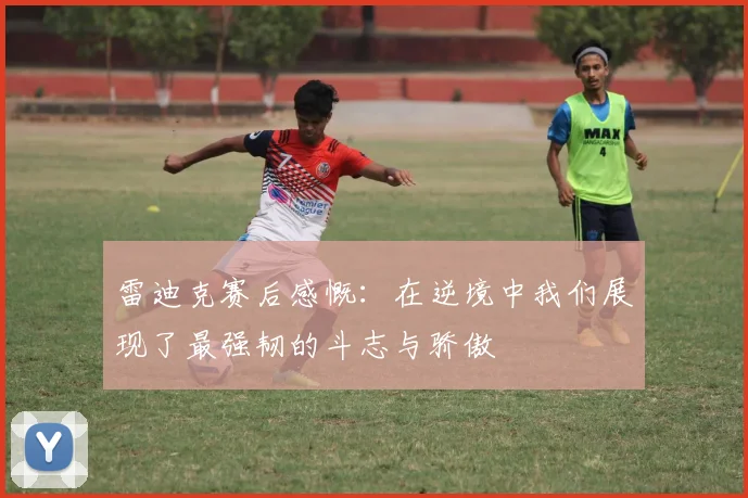 雷迪克赛后感慨：在逆境中我们展现了最强韧的斗志与骄傲