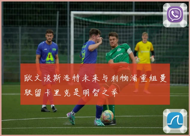欧文谈斯洛特未来与利物浦重组曼联留卡里克是明智之举