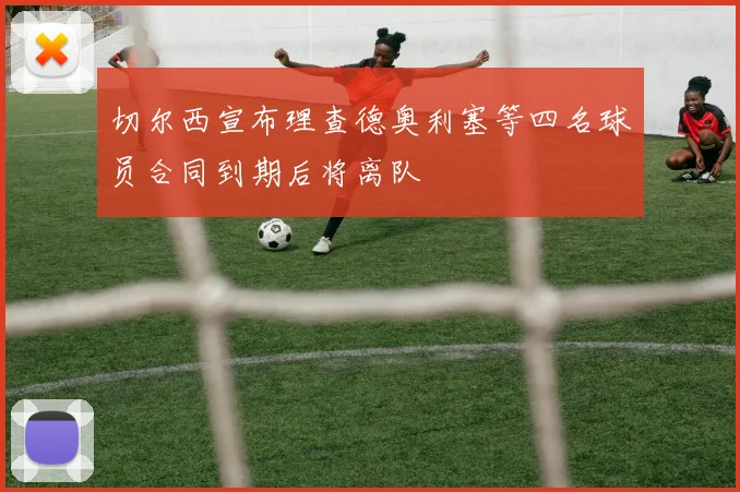 切尔西宣布理查德奥利塞等四名球员合同到期后将离队